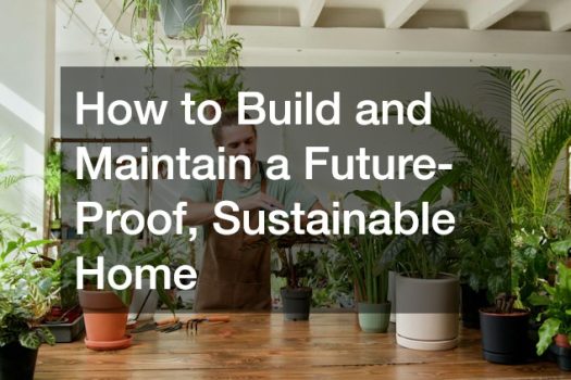 How to Build and Maintain a Future-Proof, Sustainable Home